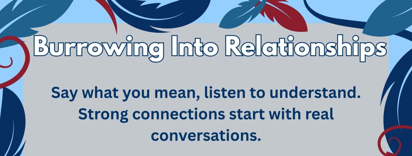 Burrowing into Relationships | Say what you mean, listen to understand. Strong connections start with real conversations.