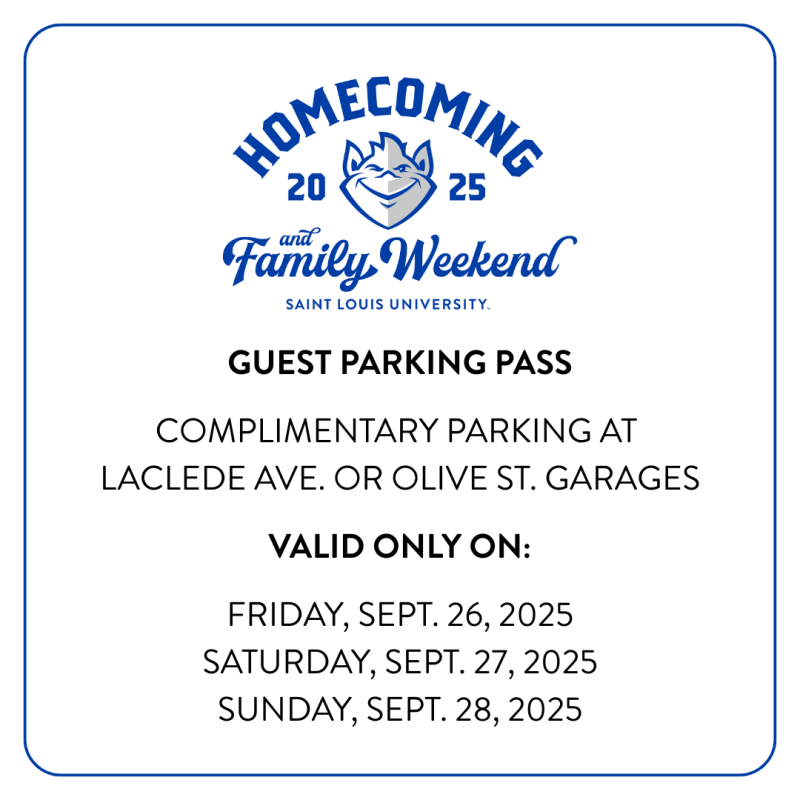 A graphic that says Homecoming and Family Weekend 2025 Saint Louis University. GUEST PARKING PASS  COMPLIMENTARY PARKING AT   LACLEDE AVE. OR OLIVE ST. GARAGES  VALID ONLY ON:  FRIDAY, SEPT. 26, 2025 SATURDAY, SEPT. 27, 2025 SUNDAY, SEPT. 28, 2025